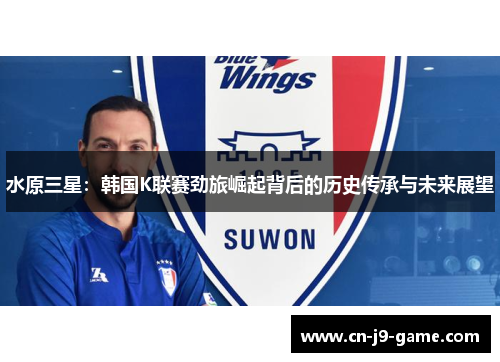 水原三星:韩国K联赛劲旅崛起背后的历史传承与未来展望 水原三星:韩国K联赛劲旅崛起背后的历史传承与未来展望
