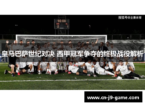 皇马巴萨世纪对决 西甲冠军争夺的终极战役解析 皇马巴萨世纪对决 西甲冠军争夺的终极战役解析