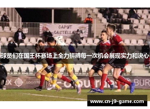 球员们在国王杯赛场上全力拼搏每一次机会展现实力和决心 球员们在国王杯赛场上全力拼搏每一次机会展现实力和决心