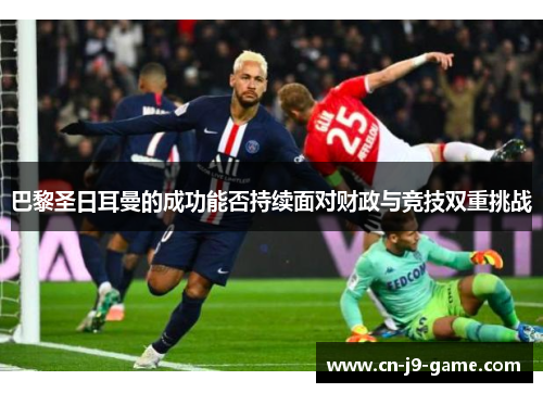 巴黎圣日耳曼的成功能否持续面对财政与竞技双重挑战 巴黎圣日耳曼的成功能否持续面对财政与竞技双重挑战