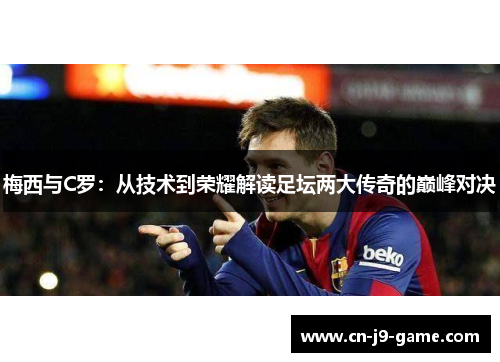 梅西与C罗：从技术到荣耀解读足坛两大传奇的巅峰对决