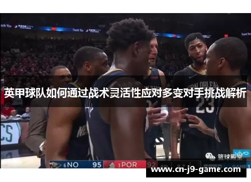 英甲球队如何通过战术灵活性应对多变对手挑战解析 英甲球队如何通过战术灵活性应对多变对手挑战解析