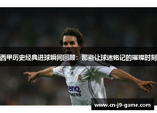 西甲历史经典进球瞬间回顾：那些让球迷铭记的璀璨时刻