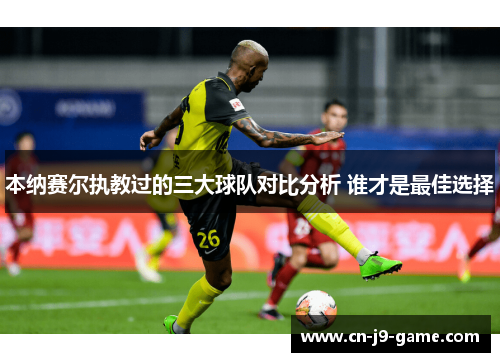 本纳赛尔执教过的三大球队对比分析 谁才是最佳选择