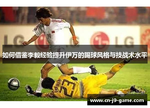 如何借鉴李毅经验提升伊万的踢球风格与技战术水平