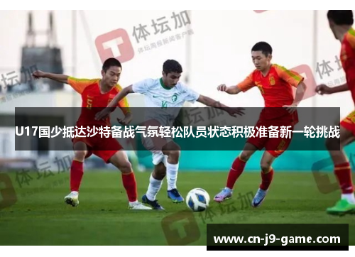 U17国少抵达沙特备战气氛轻松队员状态积极准备新一轮挑战