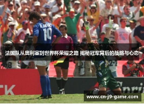 法国队从奥利塞到世界杯荣耀之路 揭秘冠军背后的战略与心态