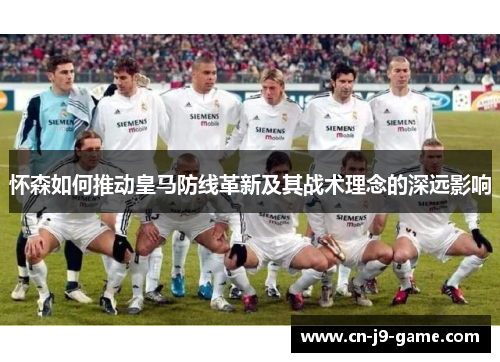 怀森如何推动皇马防线革新及其战术理念的深远影响