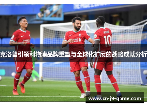 克洛普引领利物浦品牌重塑与全球化扩展的战略成就分析 克洛普引领利物浦品牌重塑与全球化扩展的战略成就分析