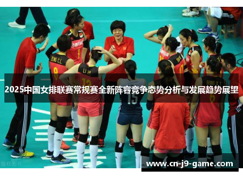 2025中国女排联赛常规赛全新阵容竞争态势分析与发展趋势展望 2025中国女排联赛常规赛全新阵容竞争态势分析与发展趋势展望