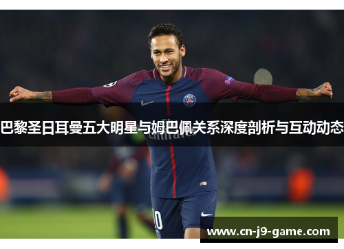 巴黎圣日耳曼五大明星与姆巴佩关系深度剖析与互动动态