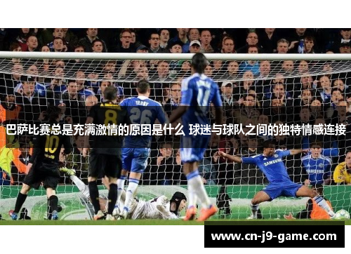 巴萨比赛总是充满激情的原因是什么 球迷与球队之间的独特情感连接