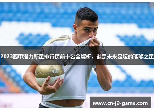 2023西甲潜力新星排行榜前十名全解析，谁是未来足坛的璀璨之星
