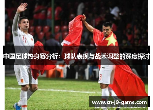 中国足球热身赛分析：球队表现与战术调整的深度探讨
