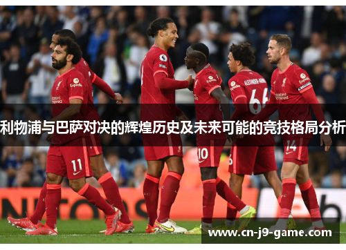 利物浦与巴萨对决的辉煌历史及未来可能的竞技格局分析