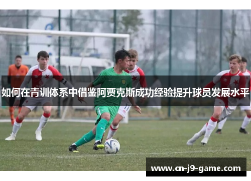 如何在青训体系中借鉴阿贾克斯成功经验提升球员发展水平