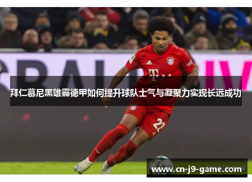 拜仁慕尼黑雄霸德甲如何提升球队士气与凝聚力实现长远成功