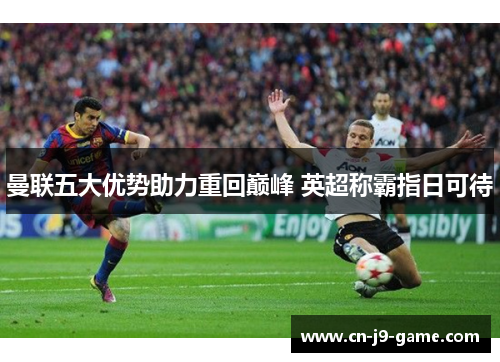 曼联五大优势助力重回巅峰 英超称霸指日可待