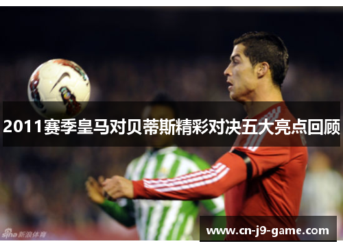 2011赛季皇马对贝蒂斯精彩对决五大亮点回顾 2011赛季皇马对贝蒂斯精彩对决五大亮点回顾