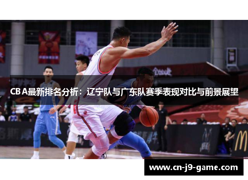 CBA最新排名分析：辽宁队与广东队赛季表现对比与前景展望