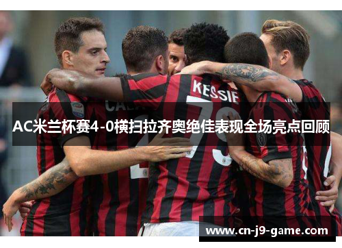 AC米兰杯赛4-0横扫拉齐奥绝佳表现全场亮点回顾 AC米兰杯赛4-0横扫拉齐奥绝佳表现全场亮点回顾
