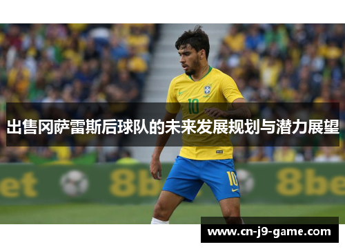 出售冈萨雷斯后球队的未来发展规划与潜力展望