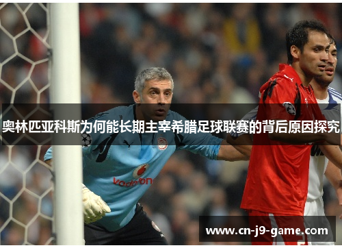 奥林匹亚科斯为何能长期主宰希腊足球联赛的背后原因探究 奥林匹亚科斯为何能长期主宰希腊足球联赛的背后原因探究