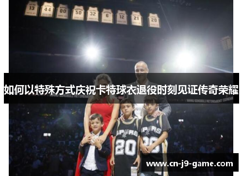 如何以特殊方式庆祝卡特球衣退役时刻见证传奇荣耀