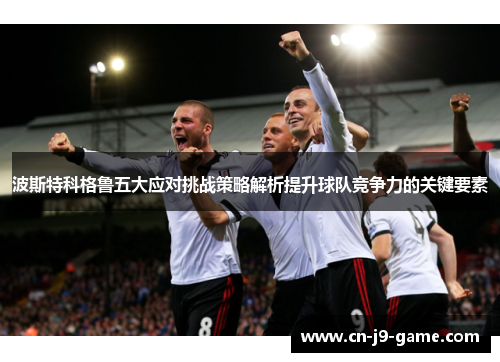 波斯特科格鲁五大应对挑战策略解析提升球队竞争力的关键要素 波斯特科格鲁五大应对挑战策略解析提升球队竞争力的关键要素