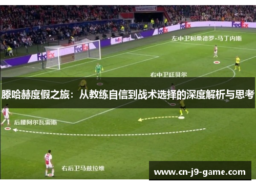滕哈赫度假之旅:从教练自信到战术选择的深度解析与思考 滕哈赫度假之旅:从教练自信到战术选择的深度解析与思考