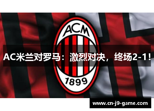 AC米兰对罗马:激烈对决,终场2-1! AC米兰对罗马:激烈对决,终场2-1!