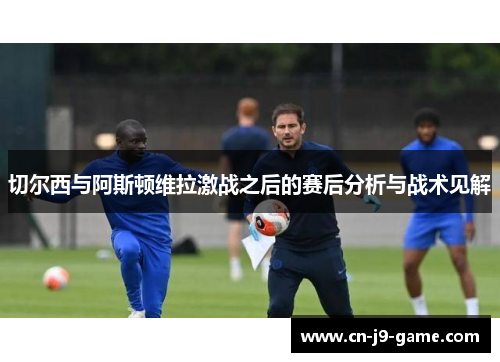 切尔西与阿斯顿维拉激战之后的赛后分析与战术见解 切尔西与阿斯顿维拉激战之后的赛后分析与战术见解