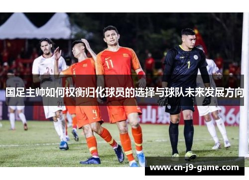 国足主帅如何权衡归化球员的选择与球队未来发展方向