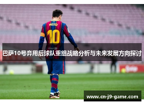 巴萨10号弃用后球队重组战略分析与未来发展方向探讨