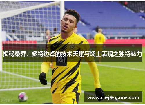 揭秘桑乔:多特边锋的技术天赋与场上表现之独特魅力 揭秘桑乔:多特边锋的技术天赋与场上表现之独特魅力