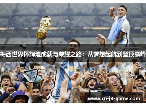 梅西世界杯辉煌成就与荣耀之路:从梦想起航到登顶巅峰 梅西世界杯辉煌成就与荣耀之路:从梦想起航到登顶巅峰