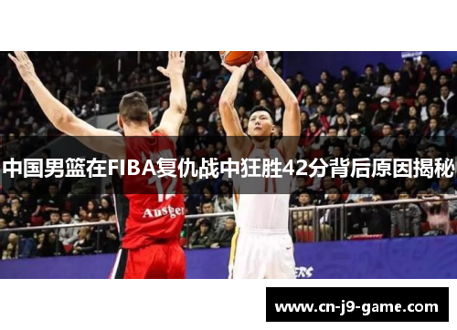 中国男篮在FIBA复仇战中狂胜42分背后原因揭秘