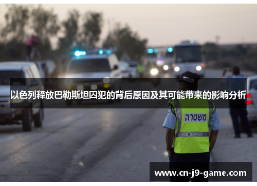 以色列释放巴勒斯坦囚犯的背后原因及其可能带来的影响分析