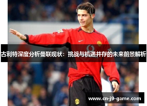 古利特深度分析曼联现状:挑战与机遇并存的未来前景解析 古利特深度分析曼联现状:挑战与机遇并存的未来前景解析