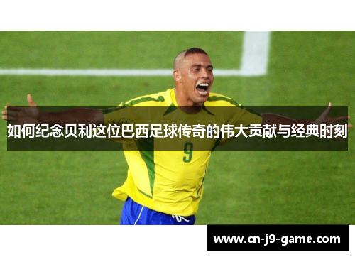 如何纪念贝利这位巴西足球传奇的伟大贡献与经典时刻