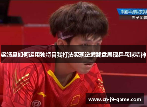 梁靖崑如何运用独特自我打法实现逆境翻盘展现乒乓球精神 梁靖崑如何运用独特自我打法实现逆境翻盘展现乒乓球精神