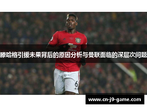 滕哈格引援未果背后的原因分析与曼联面临的深层次问题