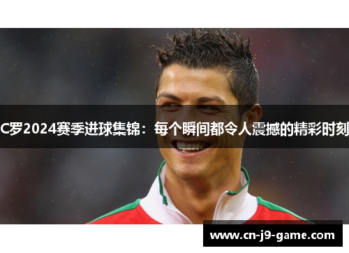 C罗2024赛季进球集锦：每个瞬间都令人震撼的精彩时刻