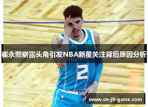 崔永熙崭露头角引发NBA新星关注背后原因分析