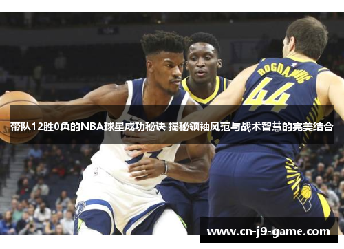 带队12胜0负的NBA球星成功秘诀 揭秘领袖风范与战术智慧的完美结合