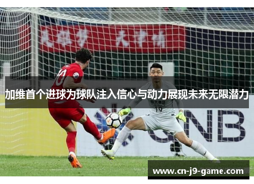 加维首个进球为球队注入信心与动力展现未来无限潜力 加维首个进球为球队注入信心与动力展现未来无限潜力