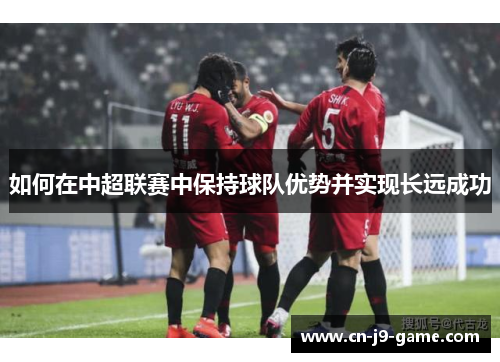 如何在中超联赛中保持球队优势并实现长远成功