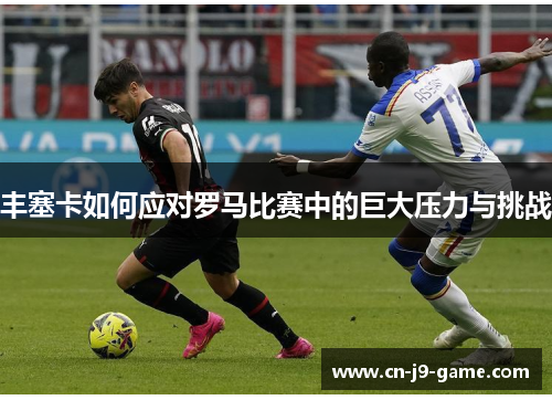 丰塞卡如何应对罗马比赛中的巨大压力与挑战