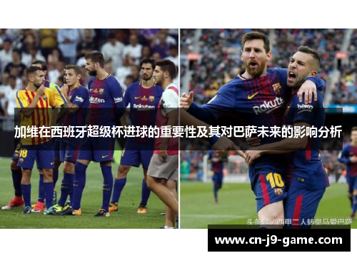 加维在西班牙超级杯进球的重要性及其对巴萨未来的影响分析