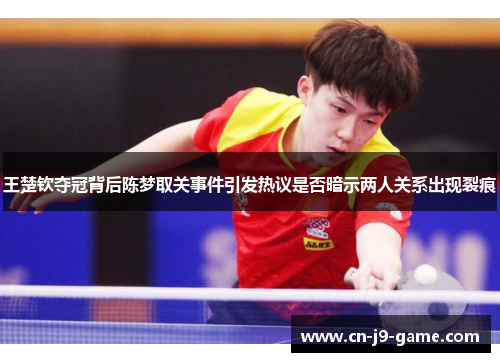 王楚钦夺冠背后陈梦取关事件引发热议是否暗示两人关系出现裂痕